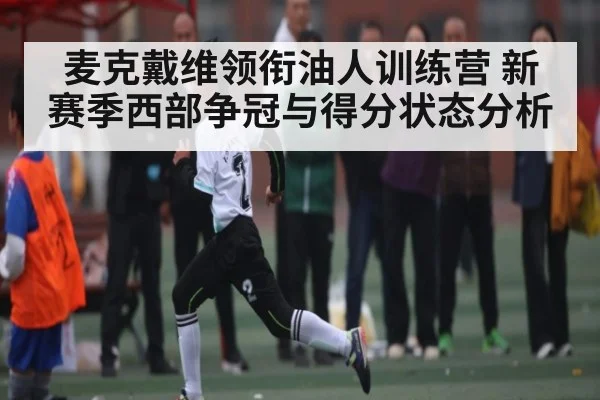 麦克戴维领衔油人训练营 新赛季西部争冠与得分状态分析