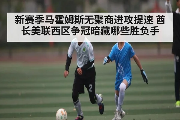新赛季马霍姆斯无聚商进攻提速 酋长美联西区争冠暗藏哪些胜负手
