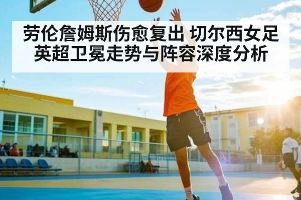 劳伦詹姆斯伤愈复出 切尔西女足英超卫冕走势与阵容深度分析