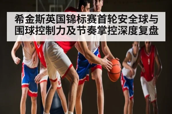 希金斯英国锦标赛首轮安全球与围球控制力及节奏掌控深度复盘