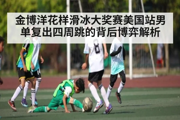 金博洋花样滑冰大奖赛美国站男单复出四周跳的背后博弈解析