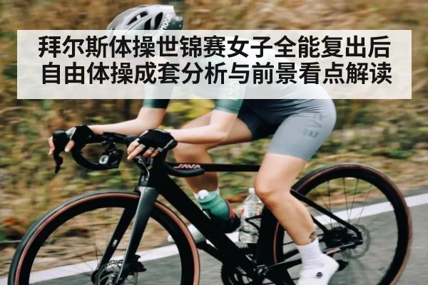 拜尔斯体操世锦赛女子全能复出后自由体操成套分析与前景看点解读