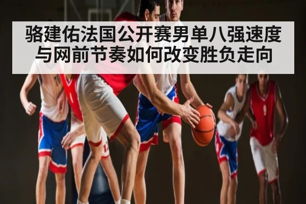 骆建佑法国公开赛男单八强速度与网前节奏如何改变胜负走向