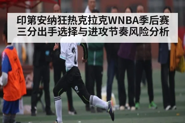 印第安纳狂热克拉克WNBA季后赛三分出手选择与进攻节奏风险分析