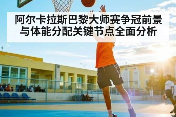 阿尔卡拉斯巴黎大师赛争冠前景与体能分配关键节点全面分析