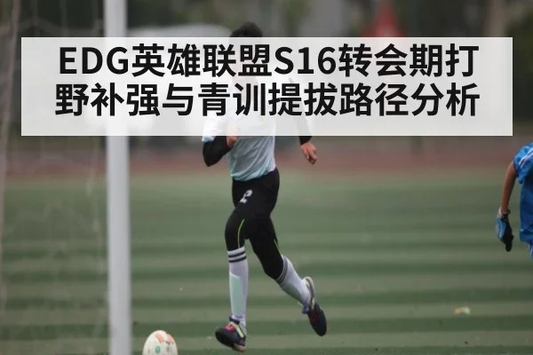EDG英雄联盟S16转会期打野补强与青训提拔路径分析